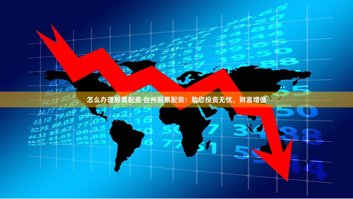 怎么办理股票配资 台州股票配资：助您投资无忧，财富增值