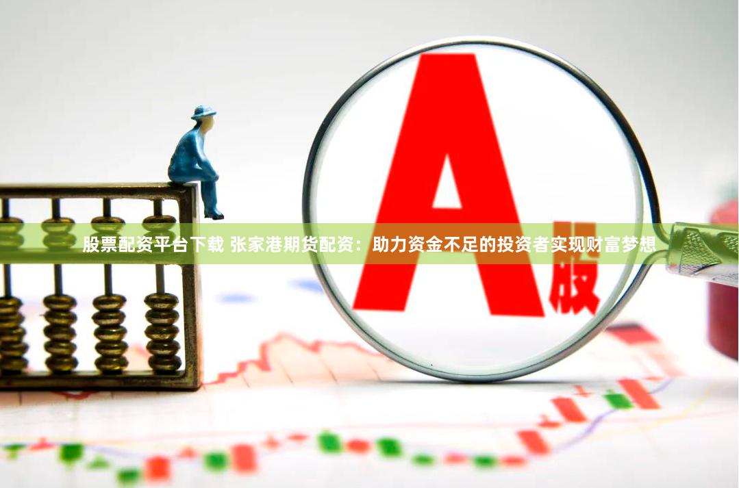 股票配资平台下载 张家港期货配资：助力资金不足的投资者实现财富梦想