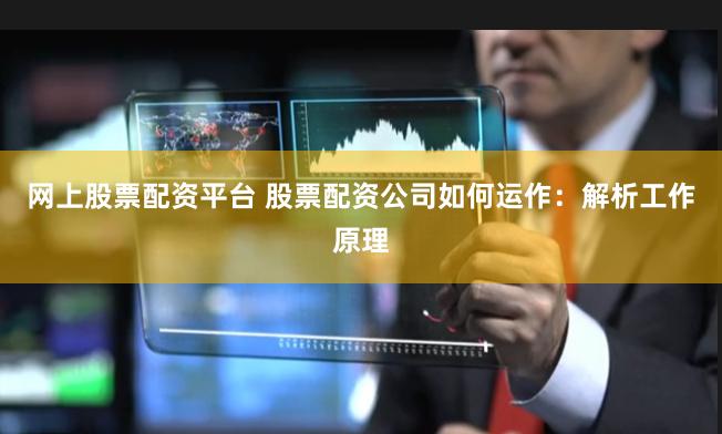 网上股票配资平台 股票配资公司如何运作：解析工作原理