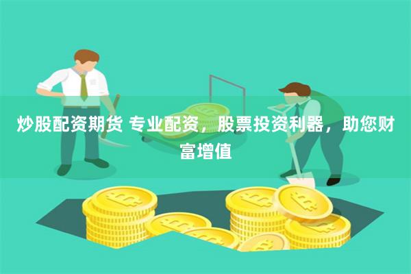 炒股配资期货 专业配资，股票投资利器，助您财富增值