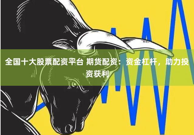全国十大股票配资平台 期货配资：资金杠杆，助力投资获利