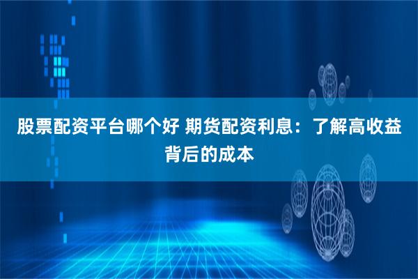 股票配资平台哪个好 期货配资利息：了解高收益背后的成本