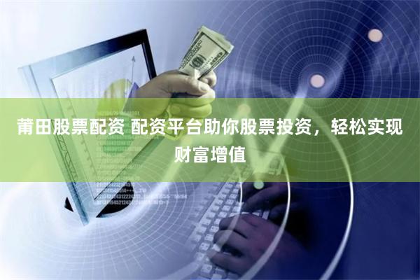 莆田股票配资 配资平台助你股票投资，轻松实现财富增值