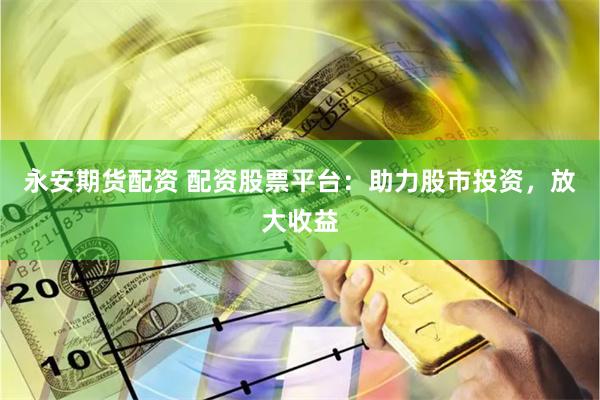 永安期货配资 配资股票平台：助力股市投资，放大收益