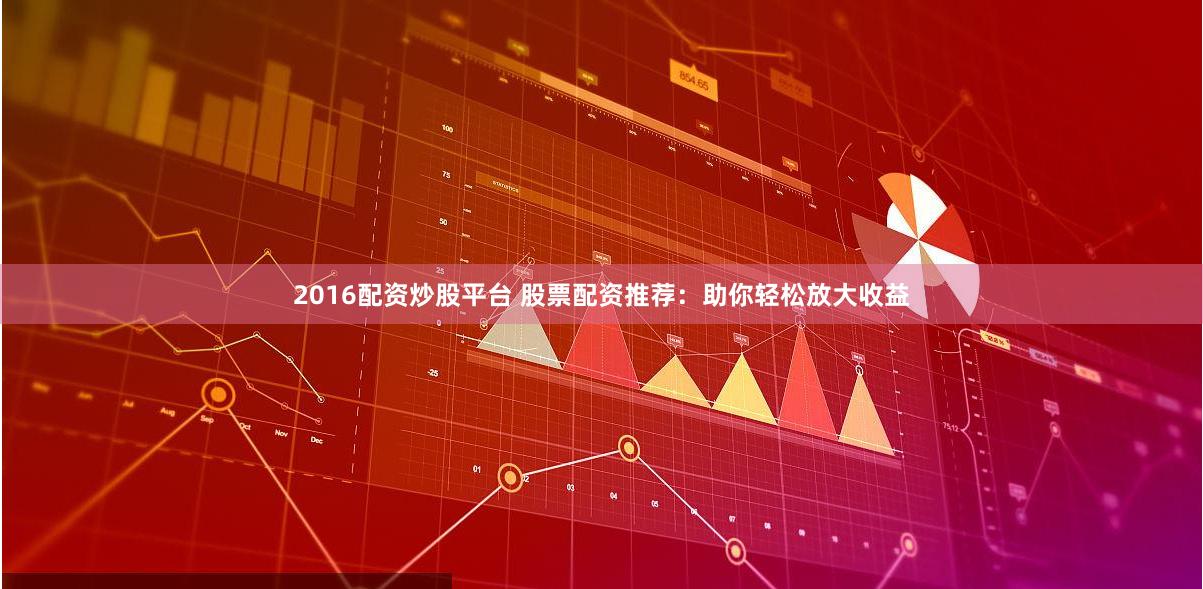 2016配资炒股平台 股票配资推荐：助你轻松放大收益