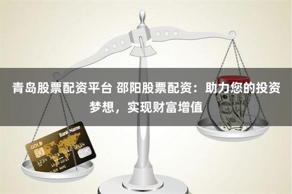青岛股票配资平台 邵阳股票配资：助力您的投资梦想，实现财富增值