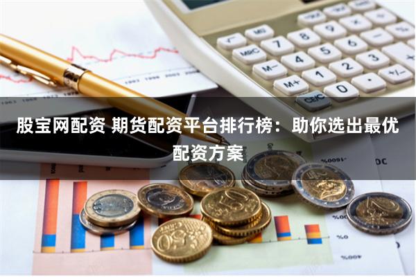 股宝网配资 期货配资平台排行榜：助你选出最优配资方案