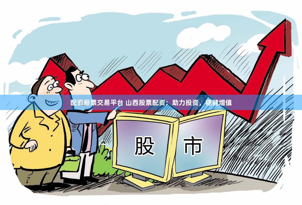 配资股票交易平台 山西股票配资：助力投资，稳健增值