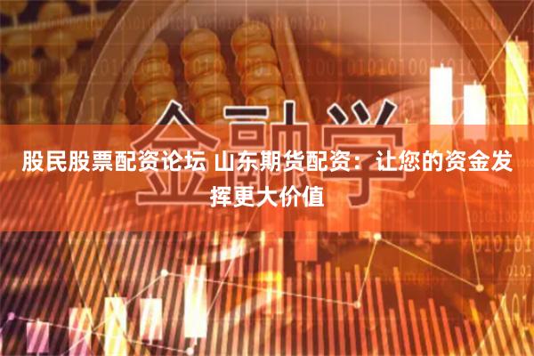 股民股票配资论坛 山东期货配资：让您的资金发挥更大价值