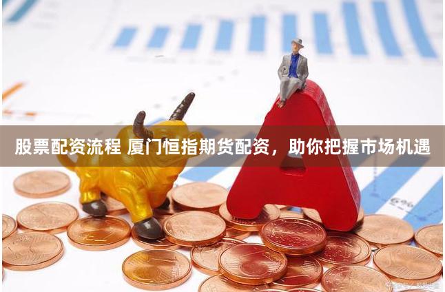 股票配资流程 厦门恒指期货配资，助你把握市场机遇