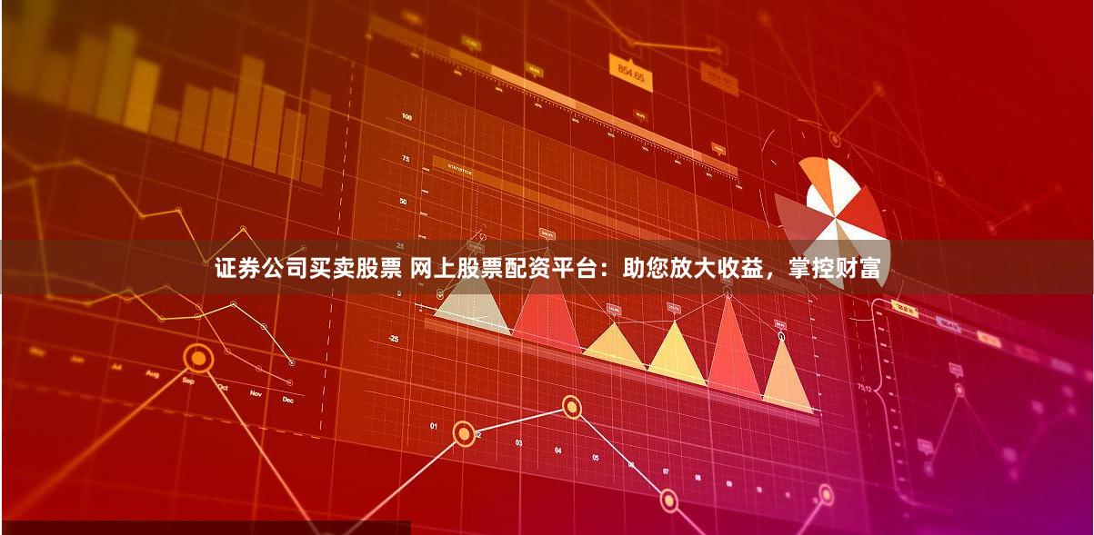 证券公司买卖股票 网上股票配资平台：助您放大收益，掌控财富