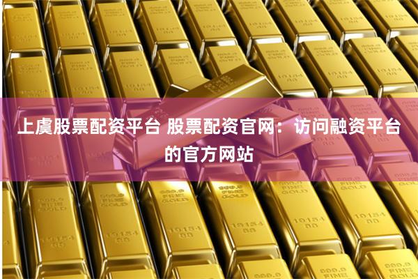 上虞股票配资平台 股票配资官网：访问融资平台的官方网站