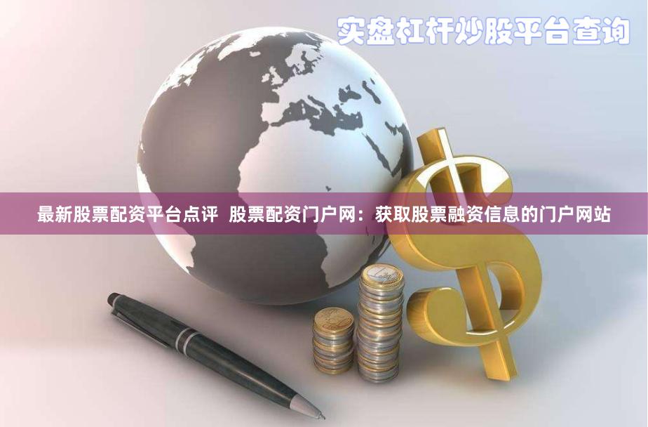 最新股票配资平台点评  股票配资门户网：获取股票融资信息的门户网站