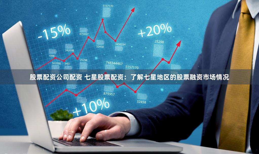 股票配资公司配资 七星股票配资：了解七星地区的股票融资市场情况