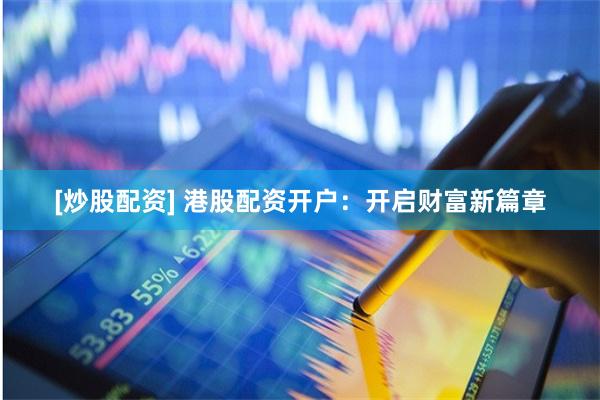 [炒股配资] 港股配资开户：开启财富新篇章