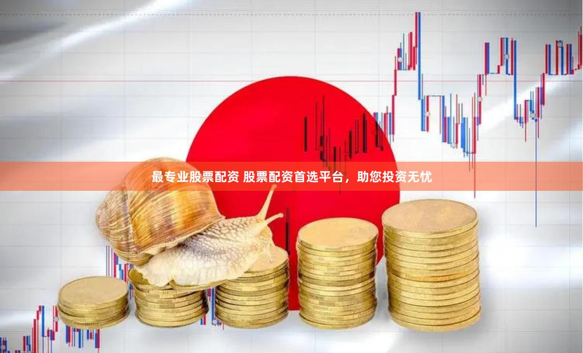 最专业股票配资 股票配资首选平台，助您投资无忧