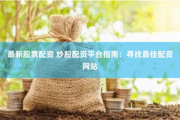 最新股票配资 炒股配资平台指南：寻找最佳配资网站
