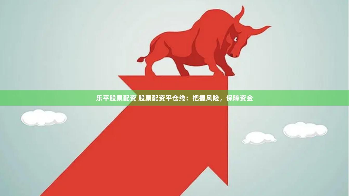 乐平股票配资 股票配资平仓线：把握风险，保障资金
