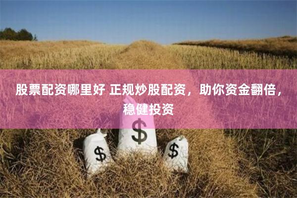 股票配资哪里好 正规炒股配资，助你资金翻倍，稳健投资