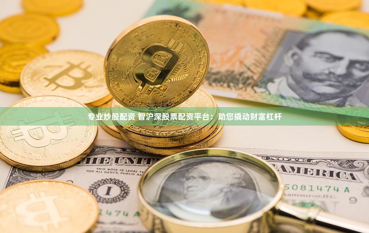 专业炒股配资 智沪深股票配资平台：助您撬动财富杠杆