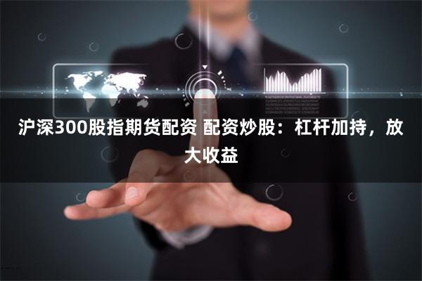 沪深300股指期货配资 配资炒股：杠杆加持，放大收益