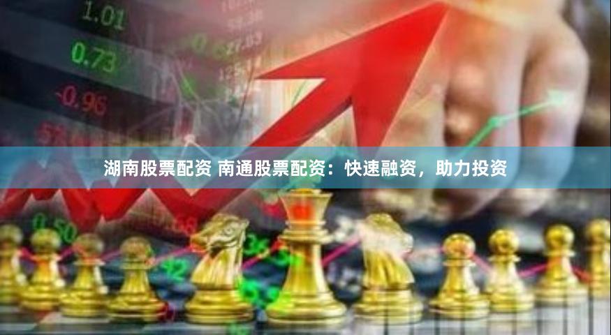 湖南股票配资 南通股票配资：快速融资，助力投资