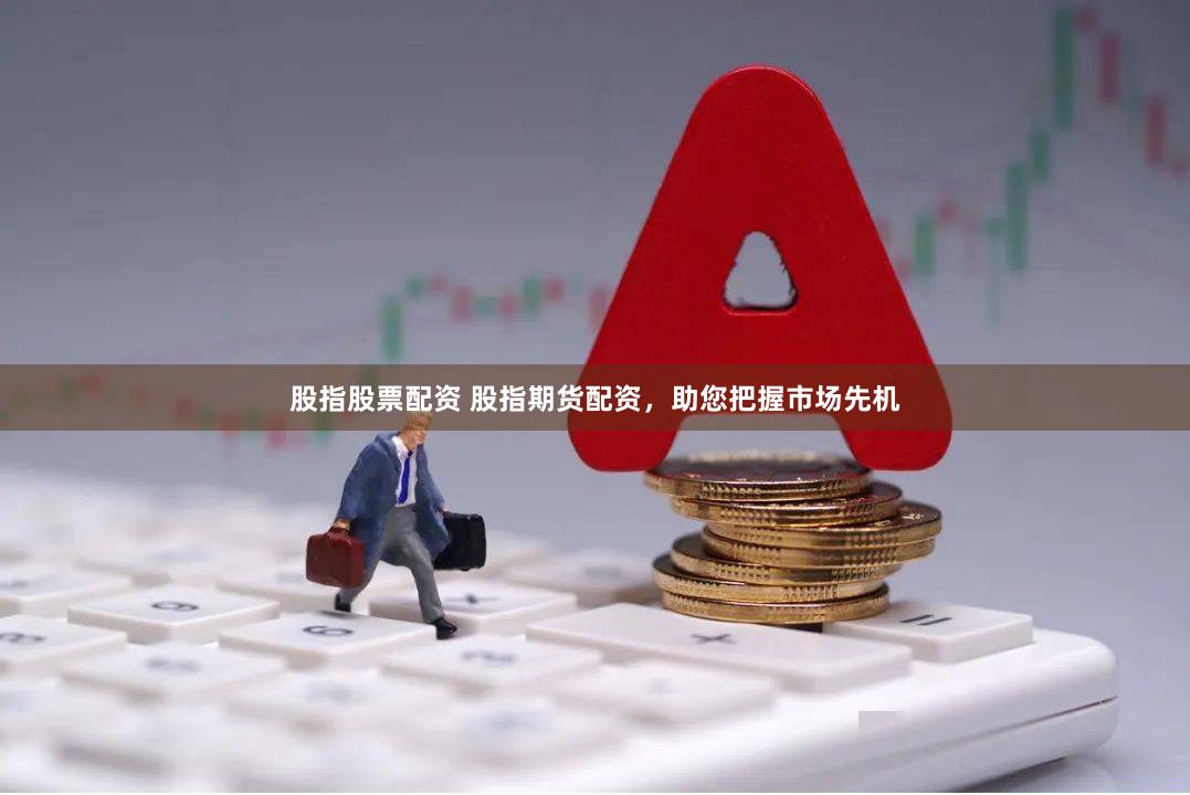 股指股票配资 股指期货配资，助您把握市场先机