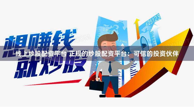 线上炒股配资平台 正规的炒股配资平台：可信的投资伙伴
