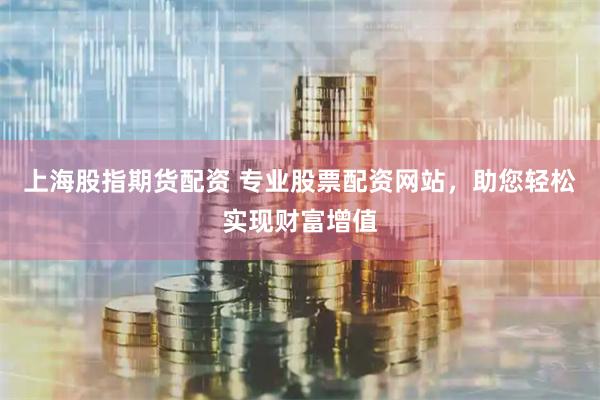 上海股指期货配资 专业股票配资网站，助您轻松实现财富增值