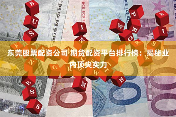 东莞股票配资公司 期货配资平台排行榜：揭秘业内顶尖实力