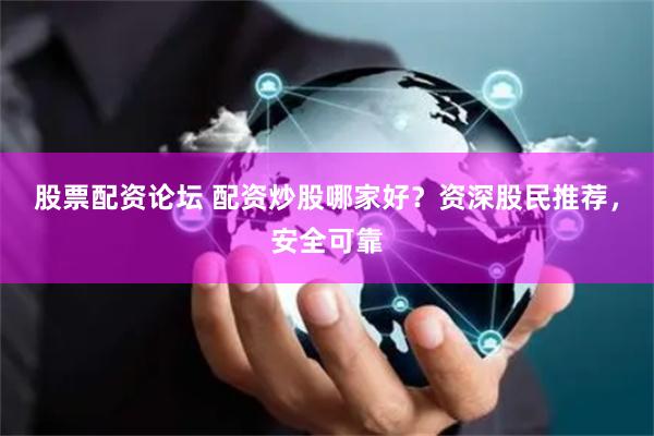 股票配资论坛 配资炒股哪家好？资深股民推荐，安全可靠