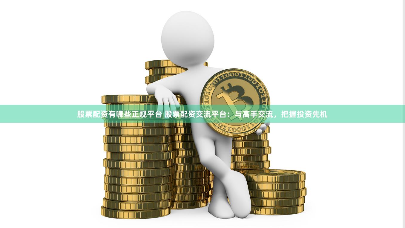 股票配资有哪些正规平台 股票配资交流平台：与高手交流，把握投资先机