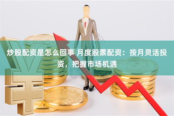 炒股配资是怎么回事 月度股票配资：按月灵活投资，把握市场机遇