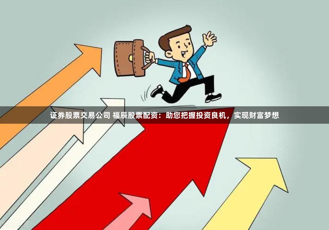 证券股票交易公司 福辰股票配资：助您把握投资良机，实现财富梦想