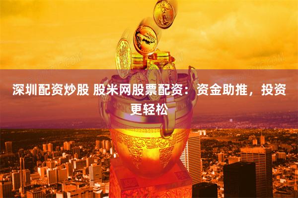 深圳配资炒股 股米网股票配资：资金助推，投资更轻松