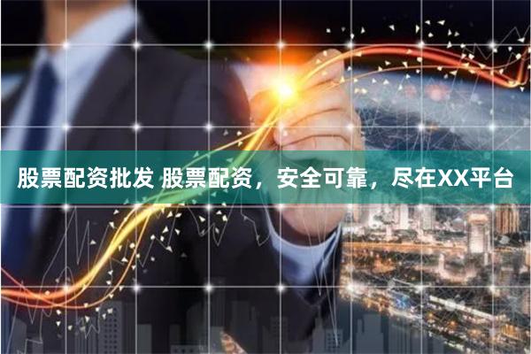 股票配资批发 股票配资，安全可靠，尽在XX平台