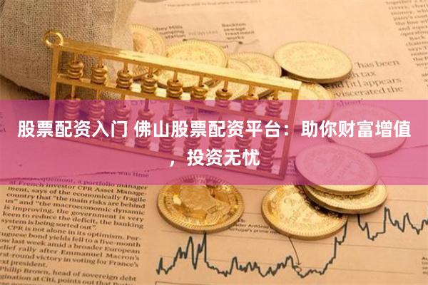 股票配资入门 佛山股票配资平台：助你财富增值，投资无忧