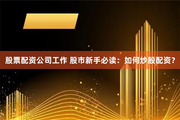 股票配资公司工作 股市新手必读：如何炒股配资？