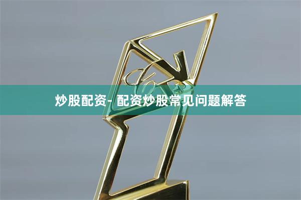 炒股配资- 配资炒股常见问题解答