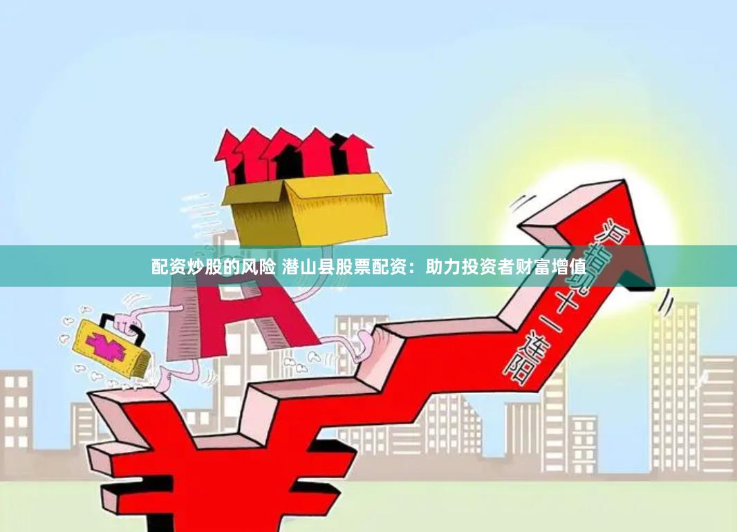 配资炒股的风险 潜山县股票配资：助力投资者财富增值