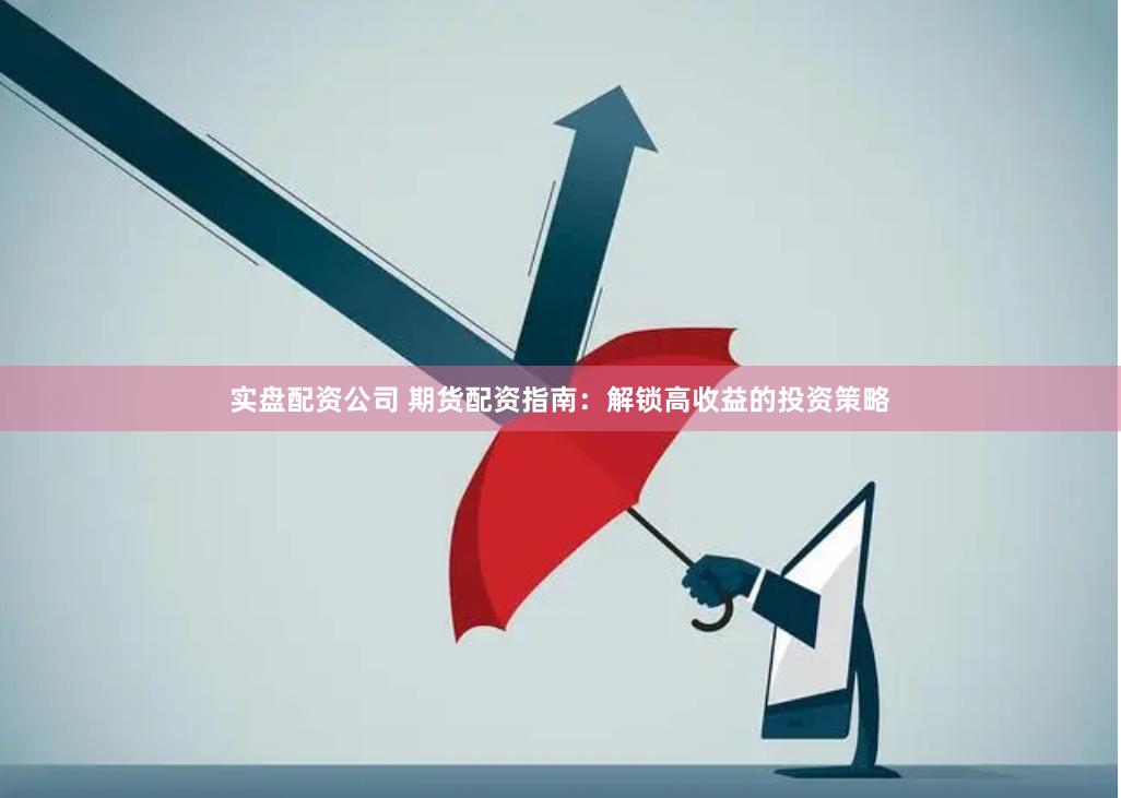 实盘配资公司 期货配资指南：解锁高收益的投资策略