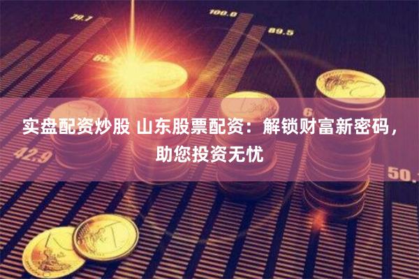 实盘配资炒股 山东股票配资：解锁财富新密码，助您投资无忧