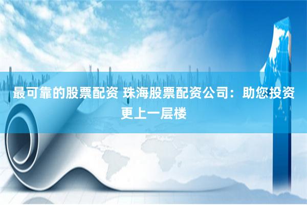 最可靠的股票配资 珠海股票配资公司：助您投资更上一层楼