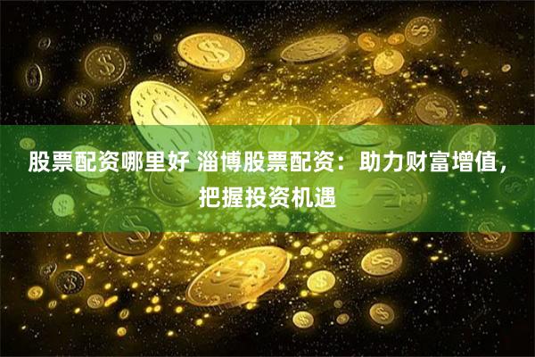 股票配资哪里好 淄博股票配资：助力财富增值，把握投资机遇