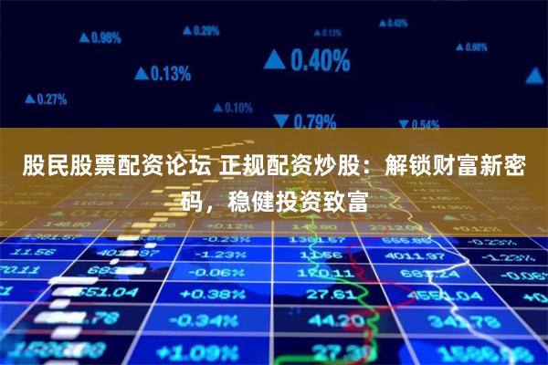 股民股票配资论坛 正规配资炒股：解锁财富新密码，稳健投资致富