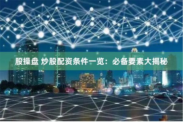 股操盘 炒股配资条件一览：必备要素大揭秘