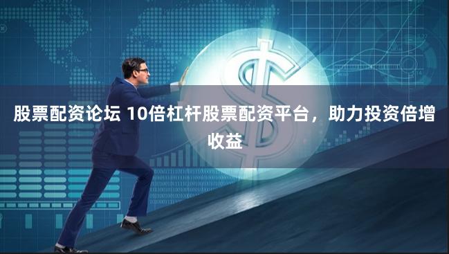 股票配资论坛 10倍杠杆股票配资平台，助力投资倍增收益