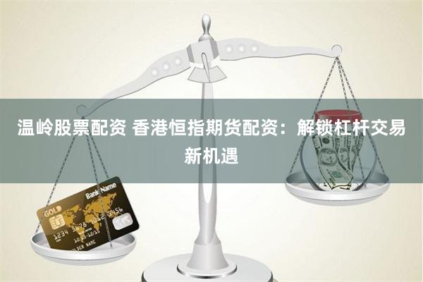温岭股票配资 香港恒指期货配资：解锁杠杆交易新机遇