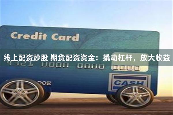 线上配资炒股 期货配资资金：撬动杠杆，放大收益