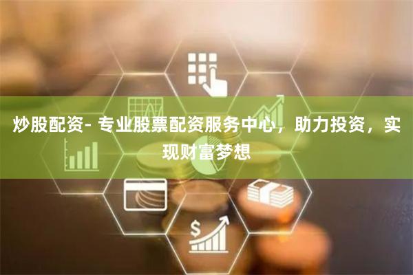 炒股配资- 专业股票配资服务中心，助力投资，实现财富梦想